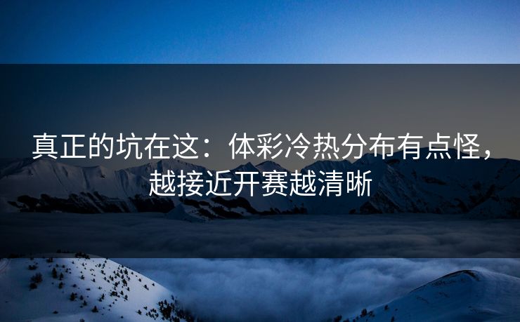 真正的坑在这:体彩冷热分布有点怪,越接近开赛越清晰 真正的坑在这:体彩冷热分布有点怪,越接近开赛越清晰