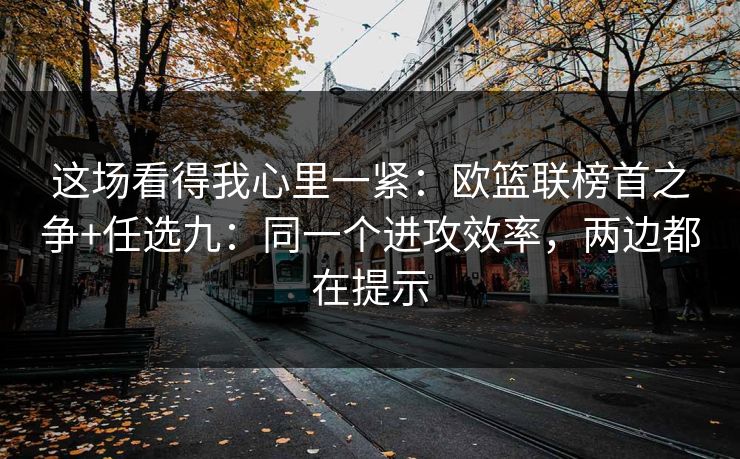 这场看得我心里一紧:欧篮联榜首之争+任选九:同一个进攻效率,两边都在提示 这场看得我心里一紧:欧篮联榜首之争+任选九:同一个进攻效率,两边都在提示