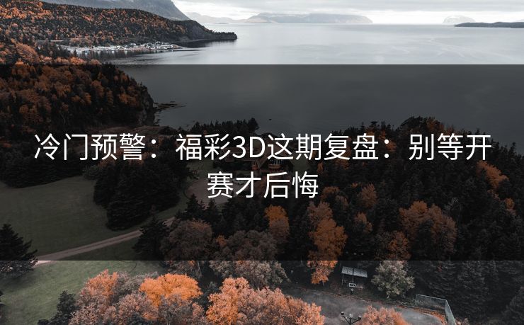 冷门预警:福彩3D这期复盘:别等开赛才后悔 冷门预警:福彩3D这期复盘:别等开赛才后悔