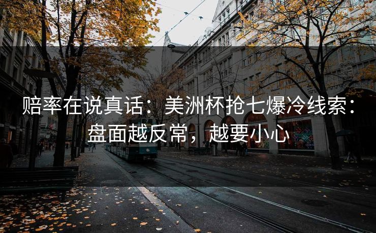 赔率在说真话:美洲杯抢七爆冷线索:盘面越反常,越要小心 赔率在说真话:美洲杯抢七爆冷线索:盘面越反常,越要小心