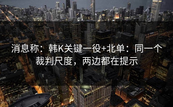 消息称：韩K关键一役+北单：同一个裁判尺度，两边都在提示