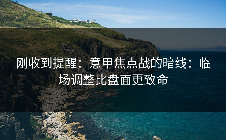 刚收到提醒：意甲焦点战的暗线：临场调整比盘面更致命