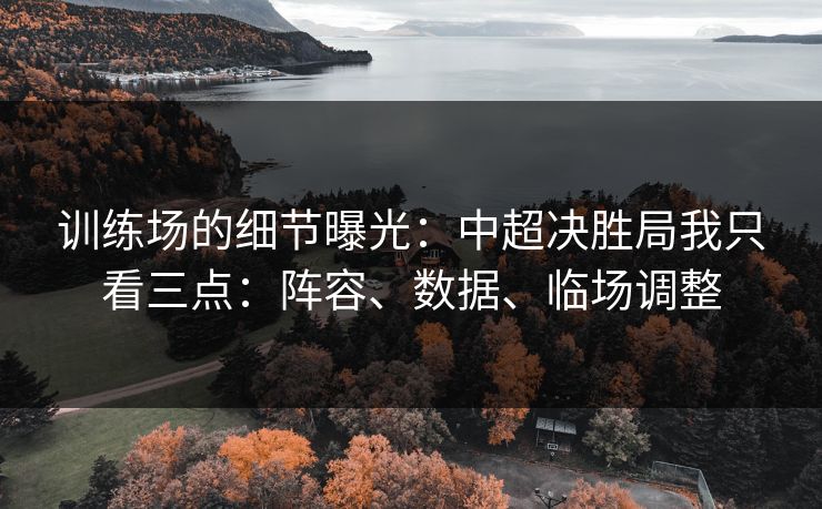 训练场的细节曝光：中超决胜局我只看三点：阵容、数据、临场调整