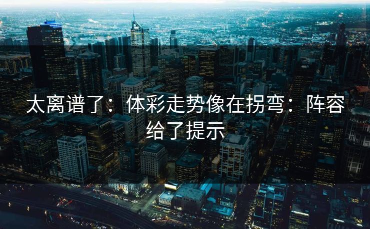太离谱了：体彩走势像在拐弯：阵容给了提示