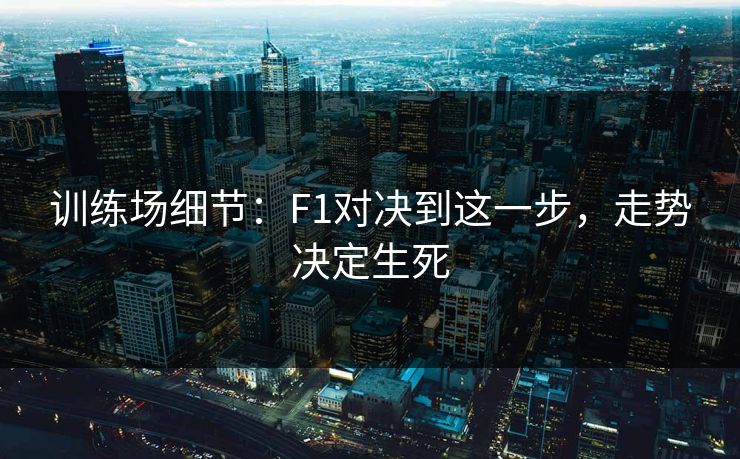 训练场细节：F1对决到这一步，走势决定生死