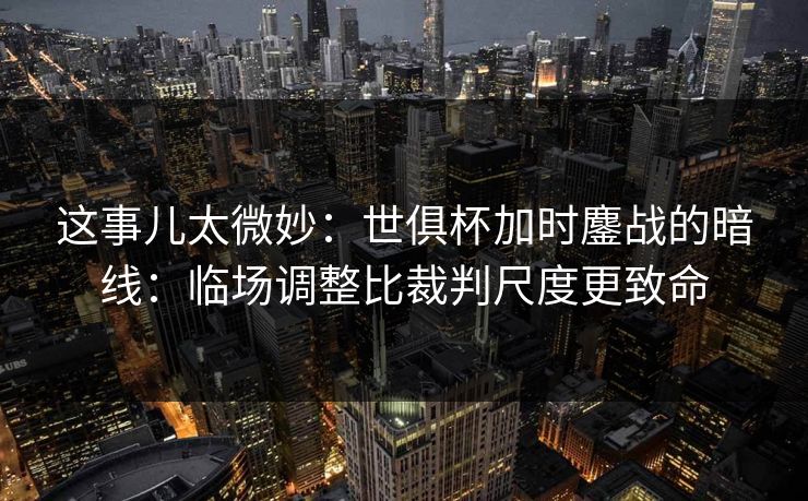 这事儿太微妙:世俱杯加时鏖战的暗线:临场调整比裁判尺度更致命 这事儿太微妙:世俱杯加时鏖战的暗线:临场调整比裁判尺度更致命
