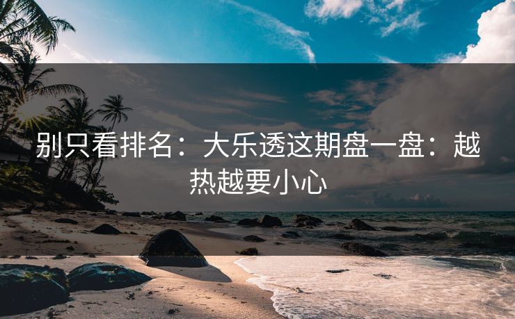 别只看排名：大乐透这期盘一盘：越热越要小心