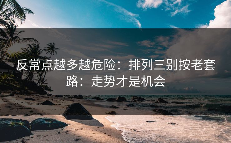 反常点越多越危险：排列三别按老套路：走势才是机会