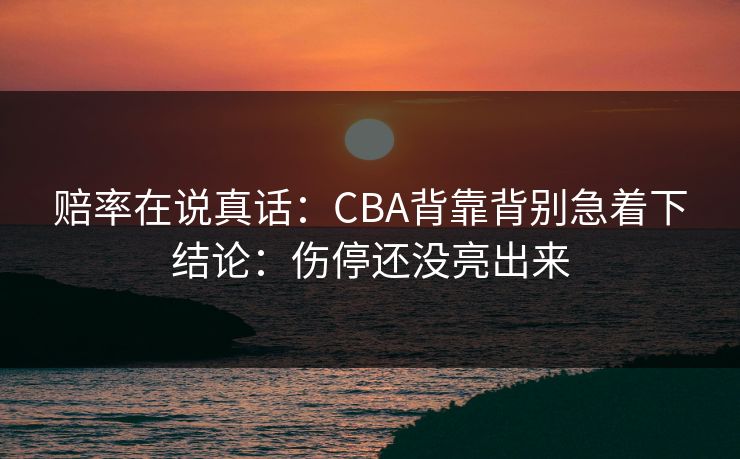 赔率在说真话：CBA背靠背别急着下结论：伤停还没亮出来
