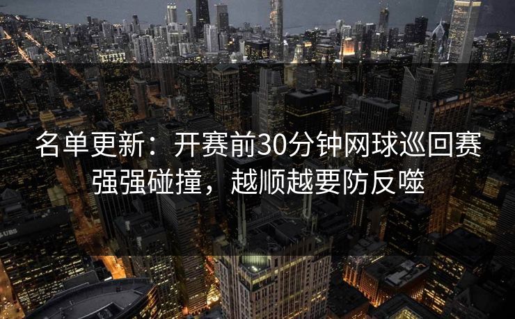 名单更新：开赛前30分钟网球巡回赛强强碰撞，越顺越要防反噬