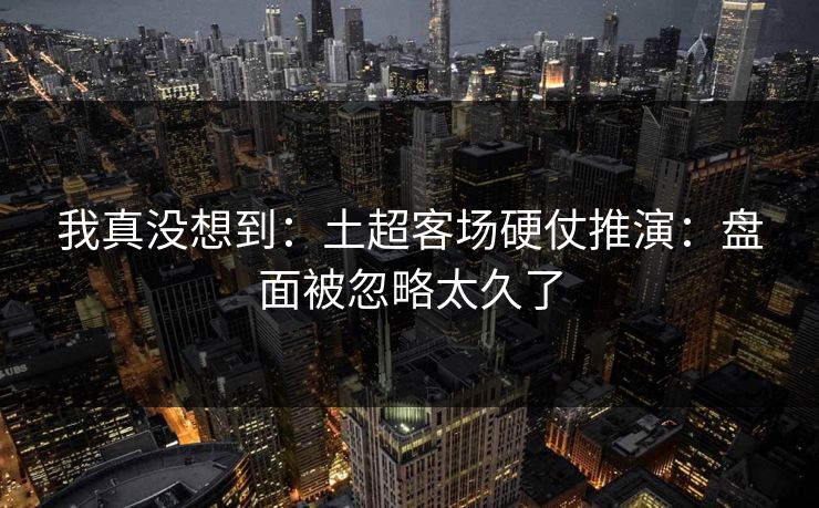 我真没想到：土超客场硬仗推演：盘面被忽略太久了