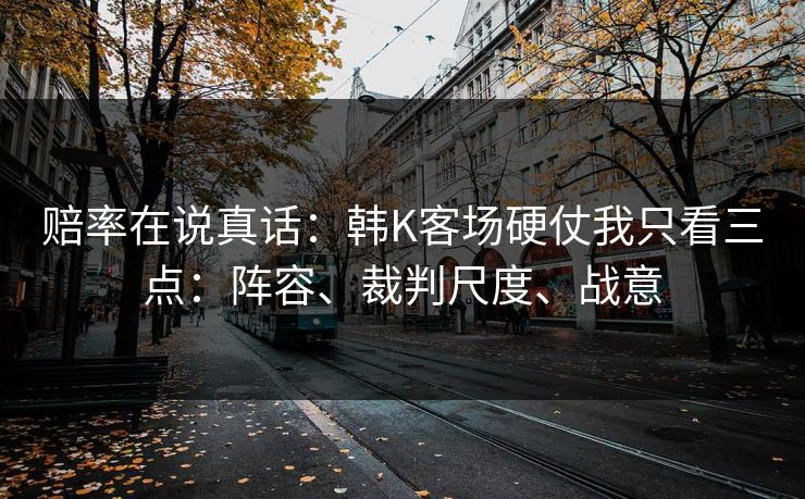 赔率在说真话:韩K客场硬仗我只看三点:阵容、裁判尺度、战意 赔率在说真话:韩K客场硬仗我只看三点:阵容、裁判尺度、战意