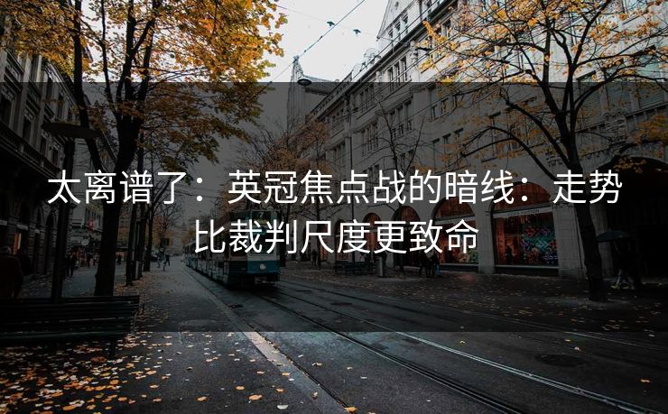 太离谱了：英冠焦点战的暗线：走势比裁判尺度更致命