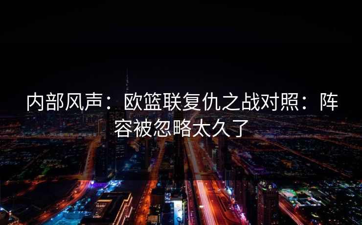 内部风声：欧篮联复仇之战对照：阵容被忽略太久了