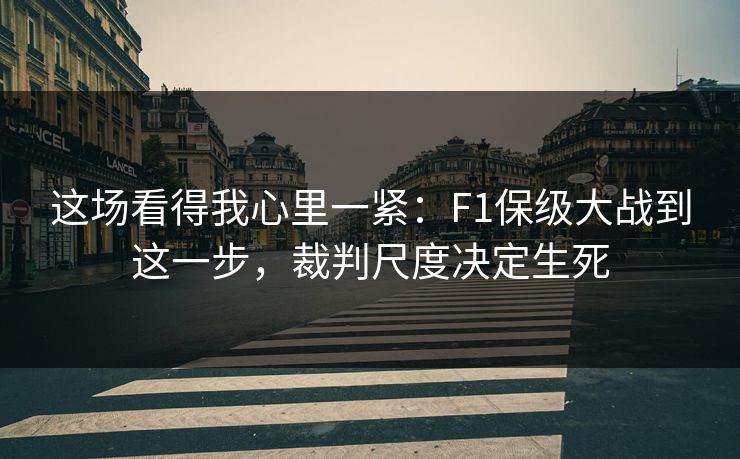 这场看得我心里一紧：F1保级大战到这一步，裁判尺度决定生死