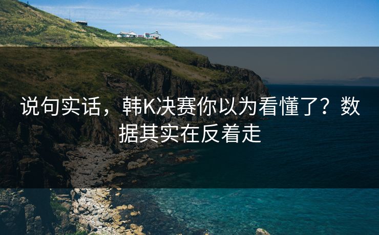 说句实话，韩K决赛你以为看懂了？数据其实在反着走