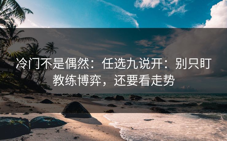 冷门不是偶然:任选九说开:别只盯教练博弈,还要看走势 冷门不是偶然:任选九说开:别只盯教练博弈,还要看走势