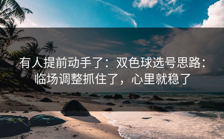 有人提前动手了:双色球选号思路:临场调整抓住了,心里就稳了 有人提前动手了:双色球选号思路:临场调整抓住了,心里就稳了