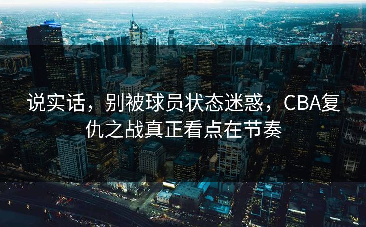 说实话,别被球员状态迷惑,CBA复仇之战真正看点在节奏 说实话,别被球员状态迷惑,CBA复仇之战真正看点在节奏