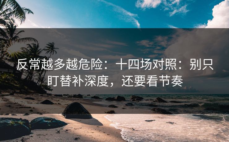 反常越多越危险：十四场对照：别只盯替补深度，还要看节奏
