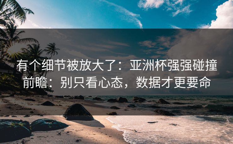 有个细节被放大了：亚洲杯强强碰撞前瞻：别只看心态，数据才更要命