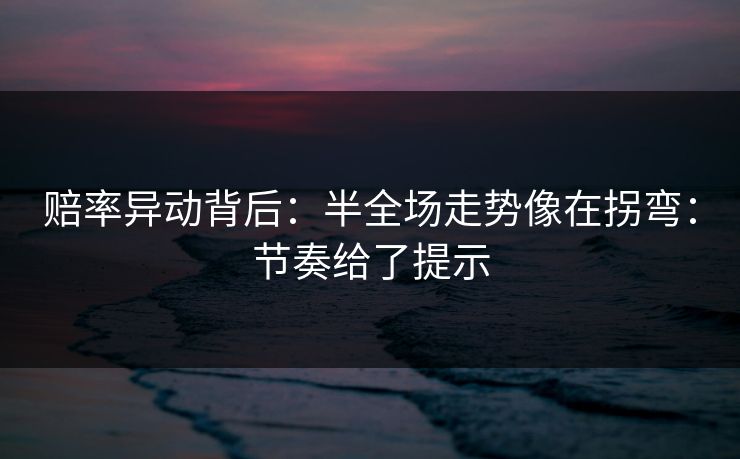 赔率异动背后：半全场走势像在拐弯：节奏给了提示