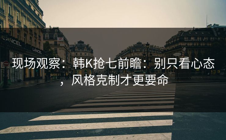 现场观察：韩K抢七前瞻：别只看心态，风格克制才更要命