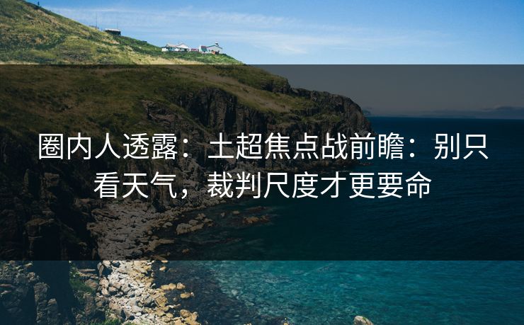 圈内人透露:土超焦点战前瞻:别只看天气,裁判尺度才更要命 圈内人透露:土超焦点战前瞻:别只看天气,裁判尺度才更要命