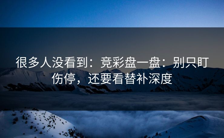 很多人没看到：竞彩盘一盘：别只盯伤停，还要看替补深度